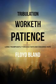 Tribulation worketh patience : Living Triumphantly Through Faith and Enduring Hope cover image cdn