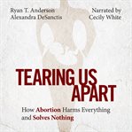 Tearing us apart : how abortion harms everything and solves nothing cover image cdn