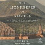 The lionkeeper of Algiers : how an American captive rose to power in Barbary and saved his homeland from war cover image cdn