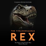 The tyrannosaurus rex: the history of the world's most famous dinosaur : The History of the World's Most Famous Dinosaur cover image cdn