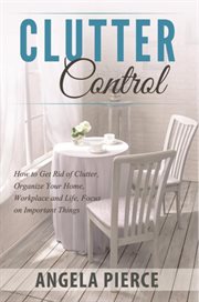 Clutter control : how to get rid of clutter, organize your home, workplace and life, focus on important things cover image cdn