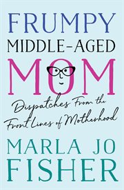 Frumpy middle-aged mom : dispatches from the front lines of motherhood cover image cdn
