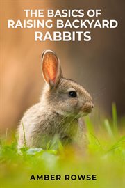 The basics of raising backyard rabbits : A Beginner's Guide to Raising Happy and Healthy Rabbits in Your Backyard (2023 Crash Course) cover image cdn