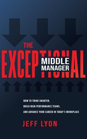The exceptional middle manager : How to Think Smarter, Build High-Performance Teams, and Advance Your Career in Today's Workplace cover image cdn