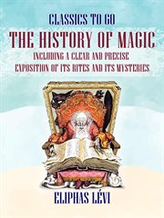The history of magic including a clear and precise exposition of its rites and ist mysteries : Classics To Go cover image cdn