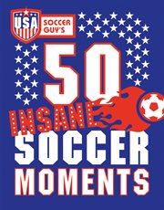 USA Soccer Guy's 50 insane soccer moments cover image cdn