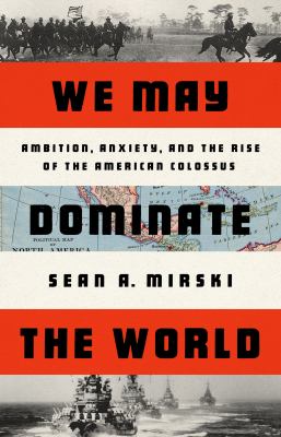 We may dominate the world : ambition, anxiety, and the rise of the American Colossus  cover image cdn