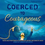 Coerced to Courageous : Taking Back Your Power After Coercive Control and Domestic Abuse - Stories of Strength and Success cover image cdn