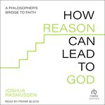 How Reason Can Lead to God : A Philosopher's Bridge to Faith cover image cdn