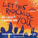 Let This Radicalize You : Organizing and the Revolution of Reciprocal Care cover image cdn