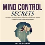 Mind Control Secrets : unlock the secrets of mind control and learn how to protect yourself from manipulative techniques cover image cdn