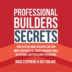 Professional Builders Secrets : how custom home builders can sign more contracts at higher margins while delivering a better client cover image cdn