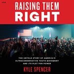 Raising Them Right : The Untold Story of America's Ultraconservative Youth Movement--and Its Plot for Power cover image cdn