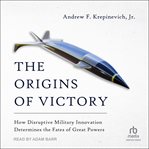 The Origins of Victory : How Disruptive Military Innovation Determines the Fates of Great Powers cover image cdn