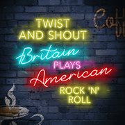 Twist and Shout: Britain Plays American Rock'n'Roll : Britain Plays American Rock'n'Roll cover image cdn