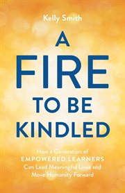 A fire to be kindled : How a Generation of Empowered Learners Can Lead Meaningful Lives and Move Humanity Forward cover image cdn