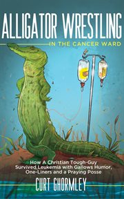 Alligator wrestling in the cancer ward : how a Christian tough-guy survived leukemia with gallows humor, one-liners, and a praying posse cover image cdn