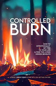 Controlled Burn : How to Intentionally Set Fire to Your Life & Find the Living Hidden Beneath cover image cdn