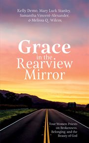 Grace in the rearview mirror : Four Women Priests on Brokenness, Belonging, and the Beauty of God cover image cdn