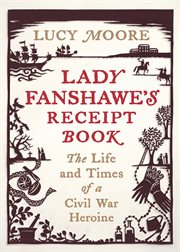 Lady Fanshawe's receipt book : the life & times of a Civil War heroine cover image cdn