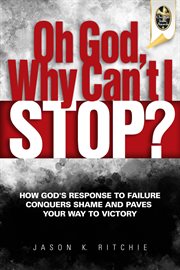 Oh god, why can't i stop? : how God's response to failure conquers shame and paves your way to victory cover image cdn