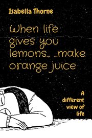 When life gives you lemons... ...make orange juice : A different view of life cover image cdn