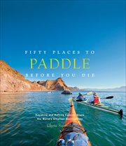 Fifty Places to Paddle Before You Die : Kayaking and Rafting Experts Share the World's Greatest Destinations cover image cdn