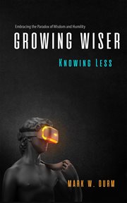 Growing Wiser, Knowing Less : embracing the paradox of wisdom and humility cover image cdn
