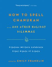 How to Spell Chanukah...And Other Holiday Dilemmas : 18 Writers Celebrate 8 Nights of Lights cover image cdn