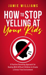 How to Stop Yelling at Your Kids: A Positive Parenting Approach for Dealing With Difficult Children : a positive parenting approach for dealing with difficult children to create a stress-free environmen cover image cdn