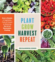Plant Grow Harvest Repeat : Grow a Bounty of Vegetables, Fruits, and Flowers by Mastering the Art of Succession Planting cover image cdn