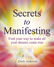 Secrets to Manifesting : Find Your Way to Make All Your Dreams Come True cover image cdn