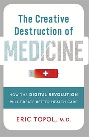 The Creative Destruction of Medicine : How the Digital Revolution Will Create Better Health Care cover image cdn