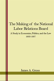 The Making of the National Labor Relations Board : A Study in Economics, Politics, and the Law 1933-1937 cover image cdn