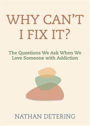 Why Can't I Fix It? : The Questions We Ask When We Love Someone with Addiction cover image cdn