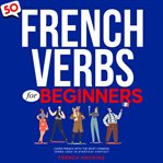 50 French Verbs for Beginners: Learn French With the Most Common Verbs Used in Everyday Context : Learn French With the Most Common Verbs Used in Everyday Context cover image cdn