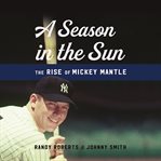 A Season in the Sun : The Rise of Mickey Mantle cover image cdn