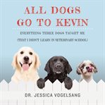 All Dogs Go to Kevin : Everything Three Dogs Taught Me (That I Didn't Learn in Veterinary School) cover image cdn