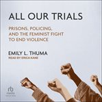 All Our Trials : Prisons, Policing, and the Feminist Fight to End Violence cover image cdn