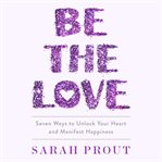 Be the Love : Seven Ways to Unlock Your Heart and Manifest Happiness cover image cdn