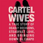 Cartel Wives : A True Story of Deadly Decisions, Steadfast Love, and Bringing Down El Chapo cover image cdn
