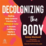 Decolonizing the Body : Healing, Body-Centered Practices for Women of Color to Reclaim Confidence, Dignity, and Self-Worth cover image cdn