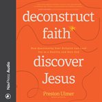 Deconstruct Faith, Discover Jesus : how questioning your religion can lead you to a healthy and holy God cover image cdn