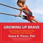 Growing Up Brave : Expert Strategies for Helping Your Child Overcome Fear, Stress, and Anxiety cover image cdn