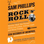 Sam Phillips: The Man Who Invented Rock 'n' Roll : The Man Who Invented Rock 'n' Roll cover image cdn