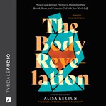 The Body Revelation : Physical and Spiritual Practices to Metabolize Pain, Banish Shame, and Connect to God with Your Whol cover image cdn