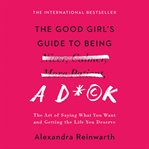 The Good Girl's Guide to Being a D*ck : The Art of Saying What You Want and Getting the Life You Deserve cover image cdn