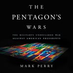 The Pentagon's Wars : The Military's Undeclared War Against America's Presidents cover image cdn