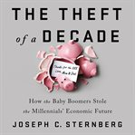 The Theft of a Decade : How the Baby Boomers Stole the Millennials' Economic Future cover image cdn