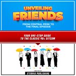 Unveiling Friends : From Central Perk To The Final Episode: Your One-Stop Guide To The Classic 90s Sitcom cover image cdn